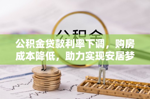 金融公积金贷款利率下调，购房成本降低，助力实现安居梦
