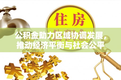 金融公积金助力区域协调发展，推动经济平衡与社会公平