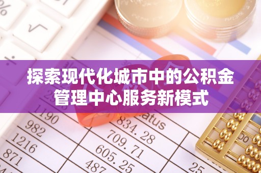 金融探索现代化城市中的公积金管理中心服务新模式