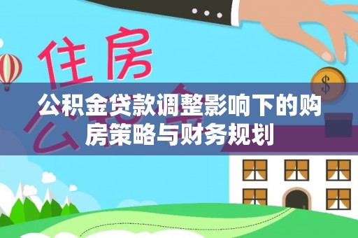 金融公积金贷款调整影响下的购房策略与财务规划