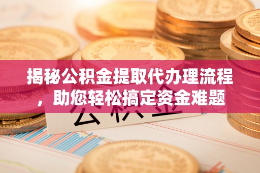 金融揭秘公积金提取代办理流程，助您轻松搞定资金难题