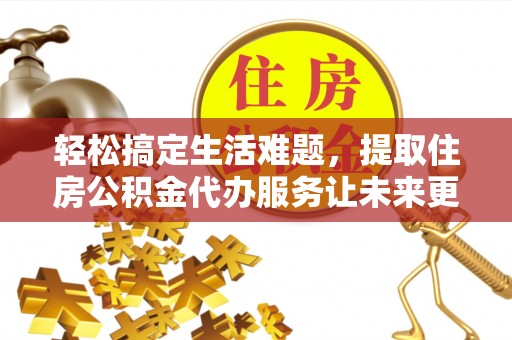 金融轻松搞定生活难题，提取住房公积金代办服务让未来更安心