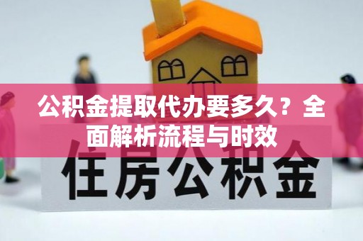 金融公积金提取代办要多久？全面解析流程与时效