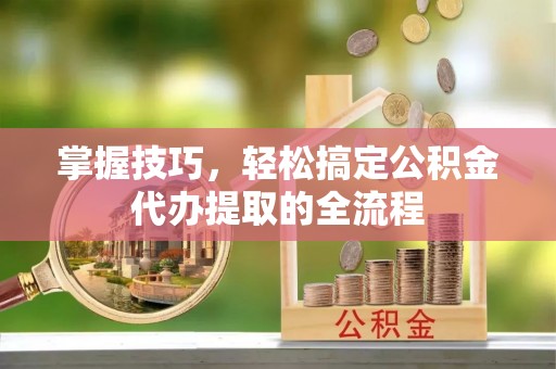 金融掌握技巧，轻松搞定公积金代办提取的全流程
