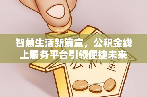 金融智慧生活新篇章，公积金线上服务平台引领便捷未来
