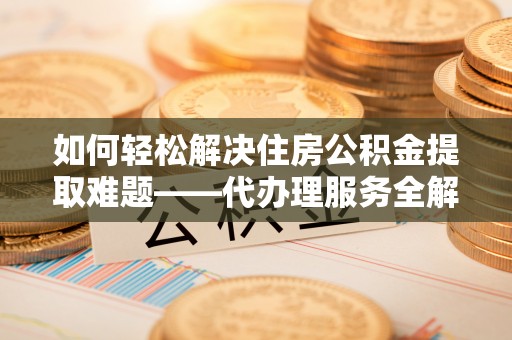 金融如何轻松解决住房公积金提取难题——代办理服务全解析