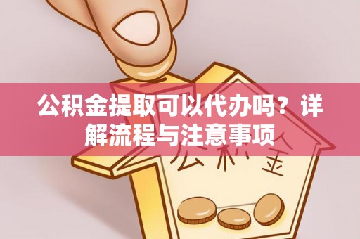金融公积金提取可以代办吗？详解流程与注意事项
