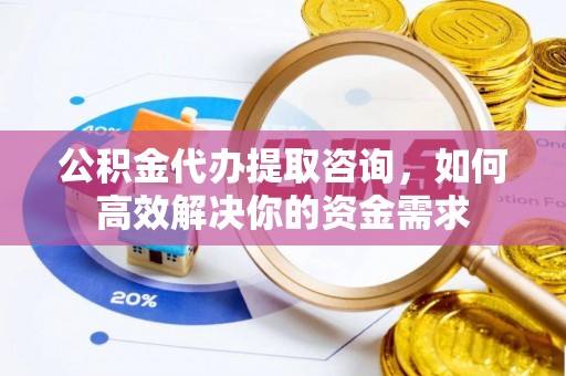 金融公积金代办提取咨询，如何高效解决你的资金需求