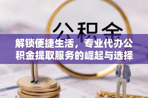 金融解锁便捷生活，专业代办公积金提取服务的崛起与选择