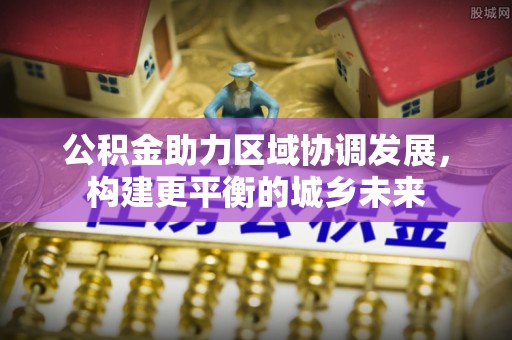 金融公积金助力区域协调发展，构建更平衡的城乡未来