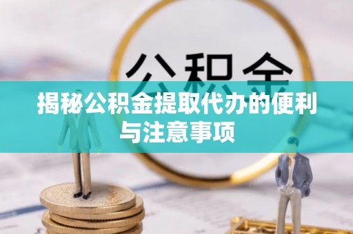 金融揭秘公积金提取代办的便利与注意事项