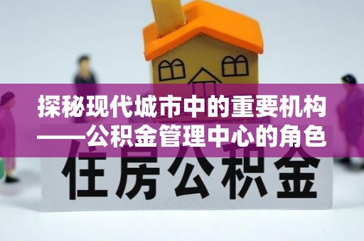 金融探秘现代城市中的重要机构——公积金管理中心的角色与使命
