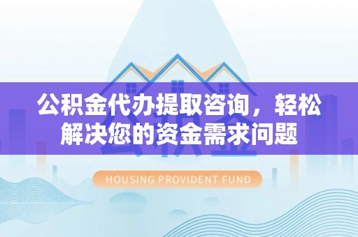 金融公积金代办提取咨询，轻松解决您的资金需求问题