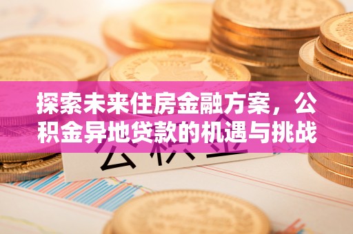 金融探索未来住房金融方案，公积金异地贷款的机遇与挑战