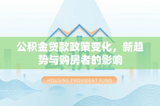 金融公积金贷款政策变化，新趋势与购房者的影响
